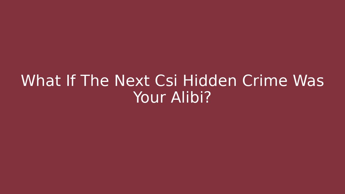 What If The Next Csi Hidden Crime Was Your Alibi?