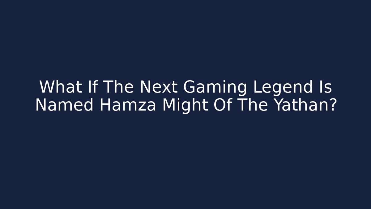 What If The Next Gaming Legend Is Named Hamza Might Of The Yathan?