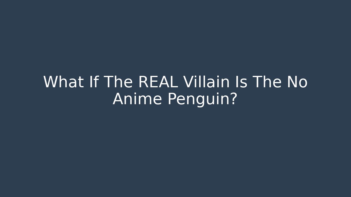 What If The REAL Villain Is The No Anime Penguin?