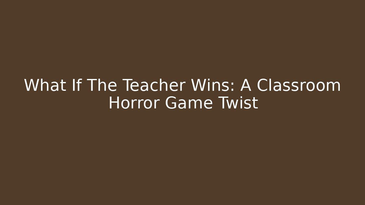What If The Teacher Wins: A Classroom Horror Game Twist