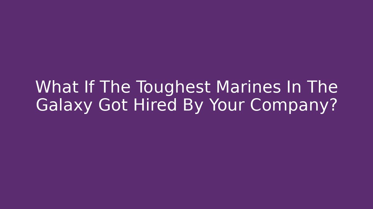 What If The Toughest Marines In The Galaxy Got Hired By Your Company?