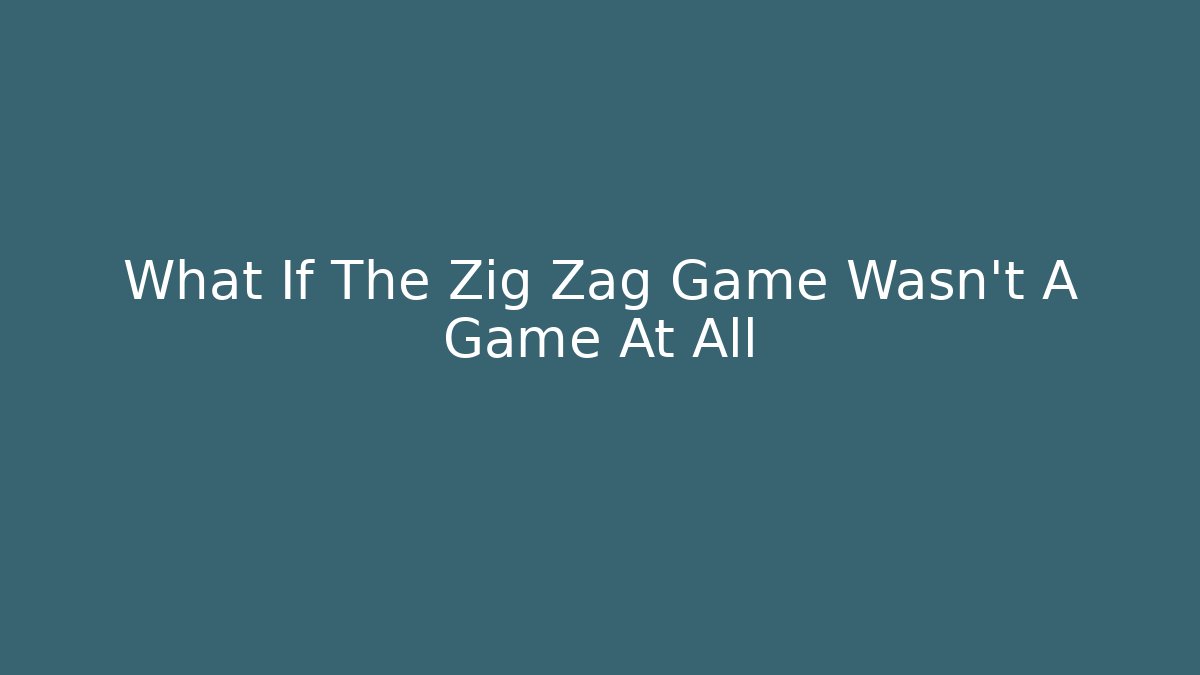 What If The Zig Zag Game Wasn't A Game At All