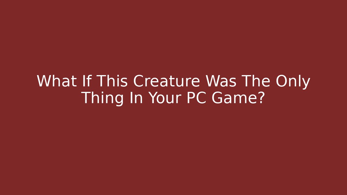 What If This Creature Was The Only Thing In Your PC Game?