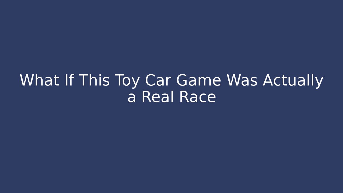 What If This Toy Car Game Was Actually a Real Race
