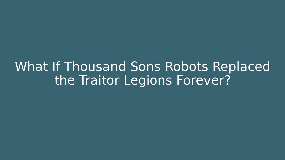 What If Thousand Sons Robots Replaced the Traitor Legions Forever?