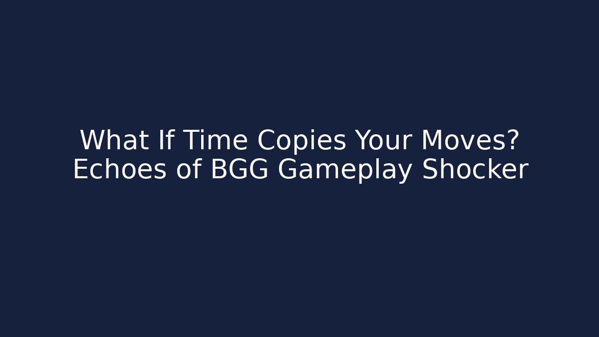 What If Time Copies Your Moves? Echoes of BGG Gameplay Shocker