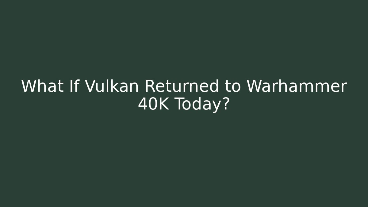 What If Vulkan Returned to Warhammer 40K Today?