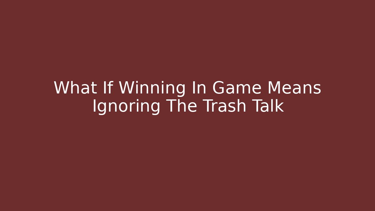 What If Winning In Game Means Ignoring The Trash Talk