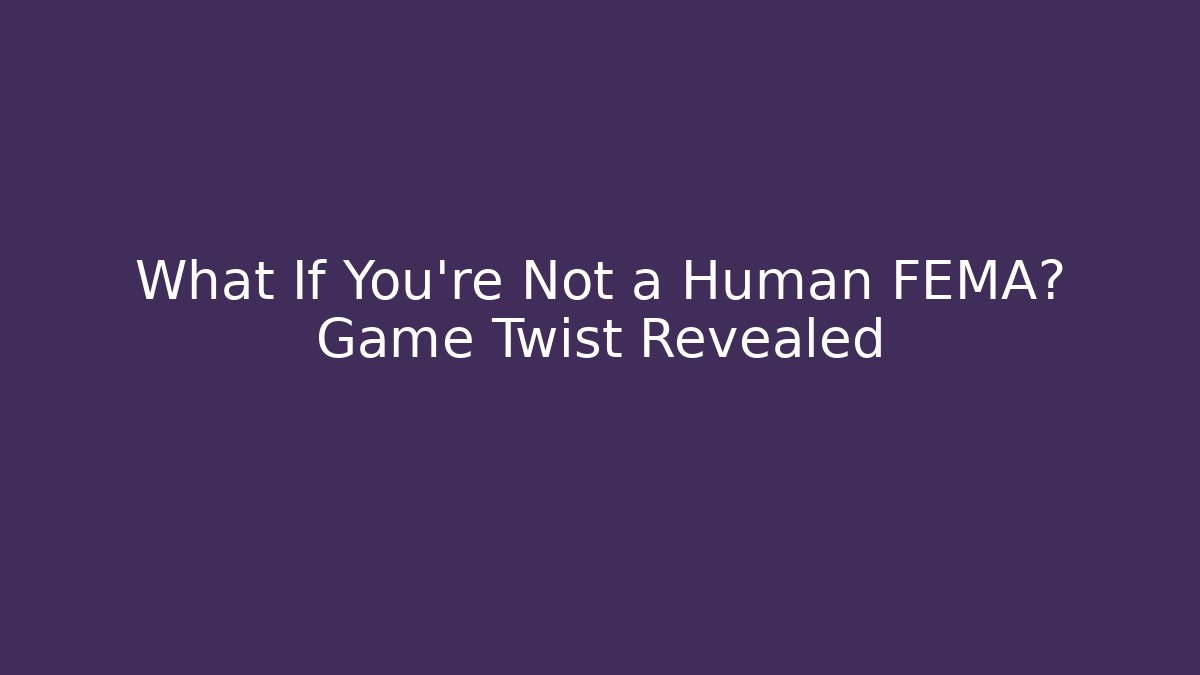What If You're Not a Human FEMA? Game Twist Revealed