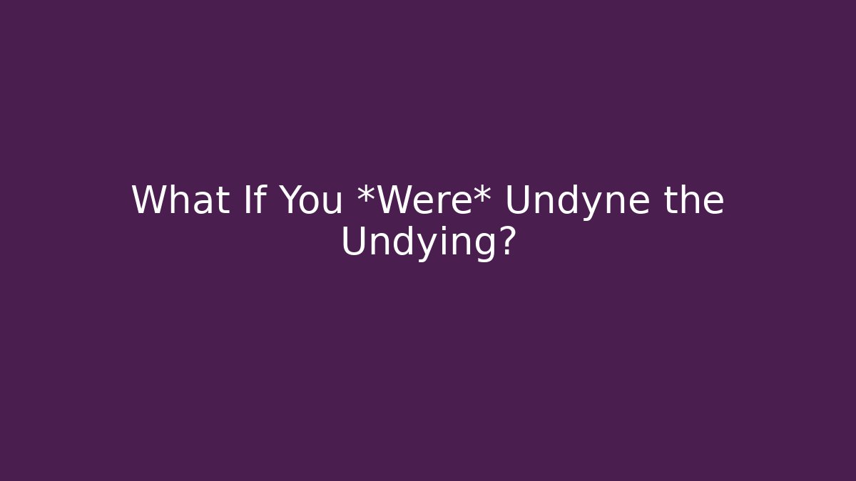 What If You *Were* Undyne the Undying?