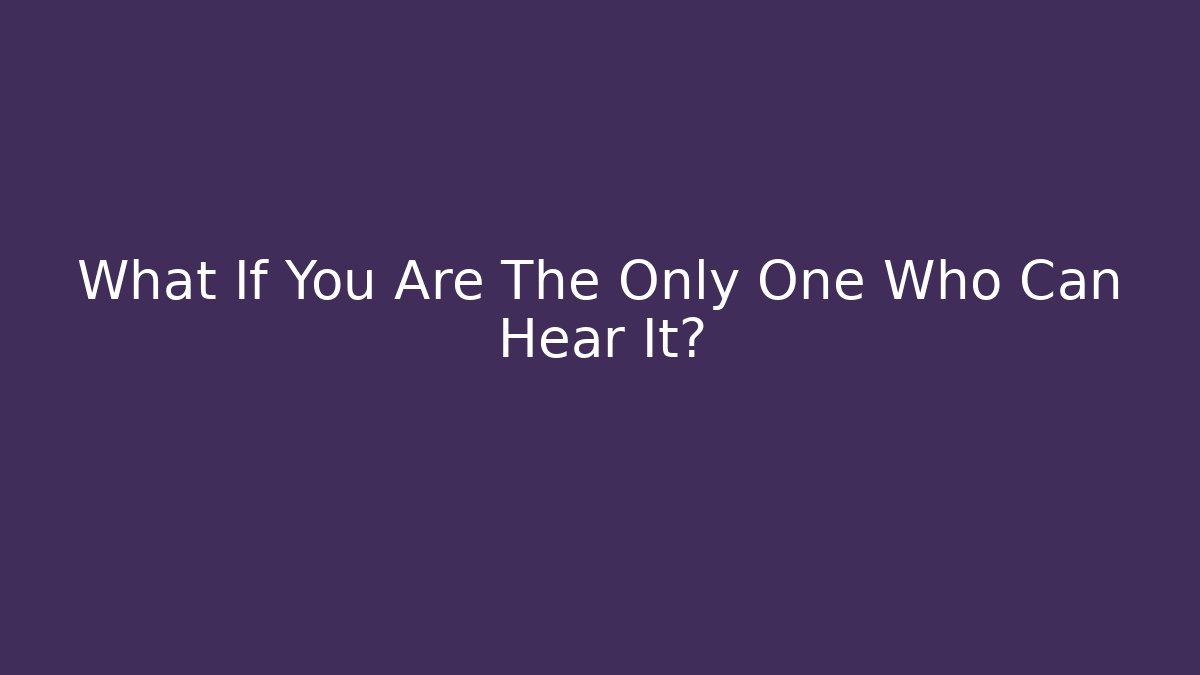 What If You Are The Only One Who Can Hear It?