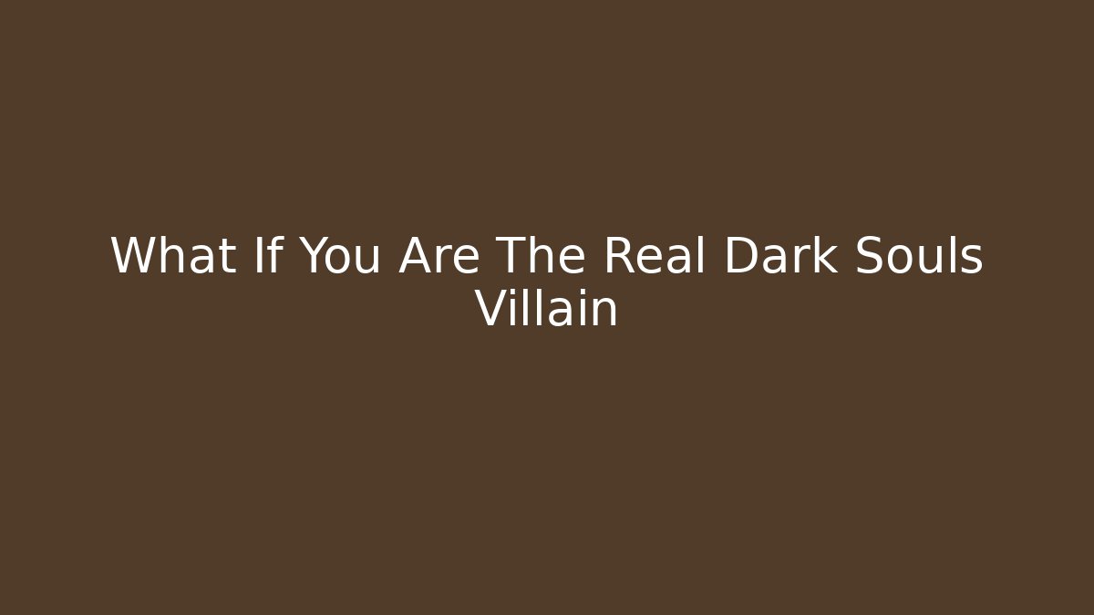 What If You Are The Real Dark Souls Villain