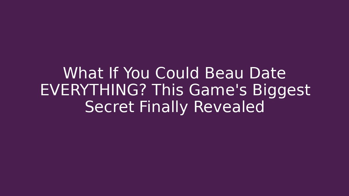 What If You Could Beau Date EVERYTHING? This Game’s Biggest Secret Finally Revealed