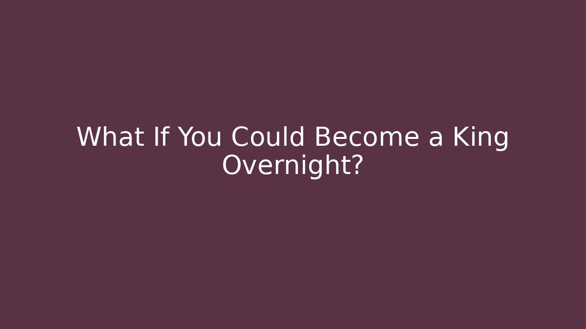 What If You Could Become a King Overnight?