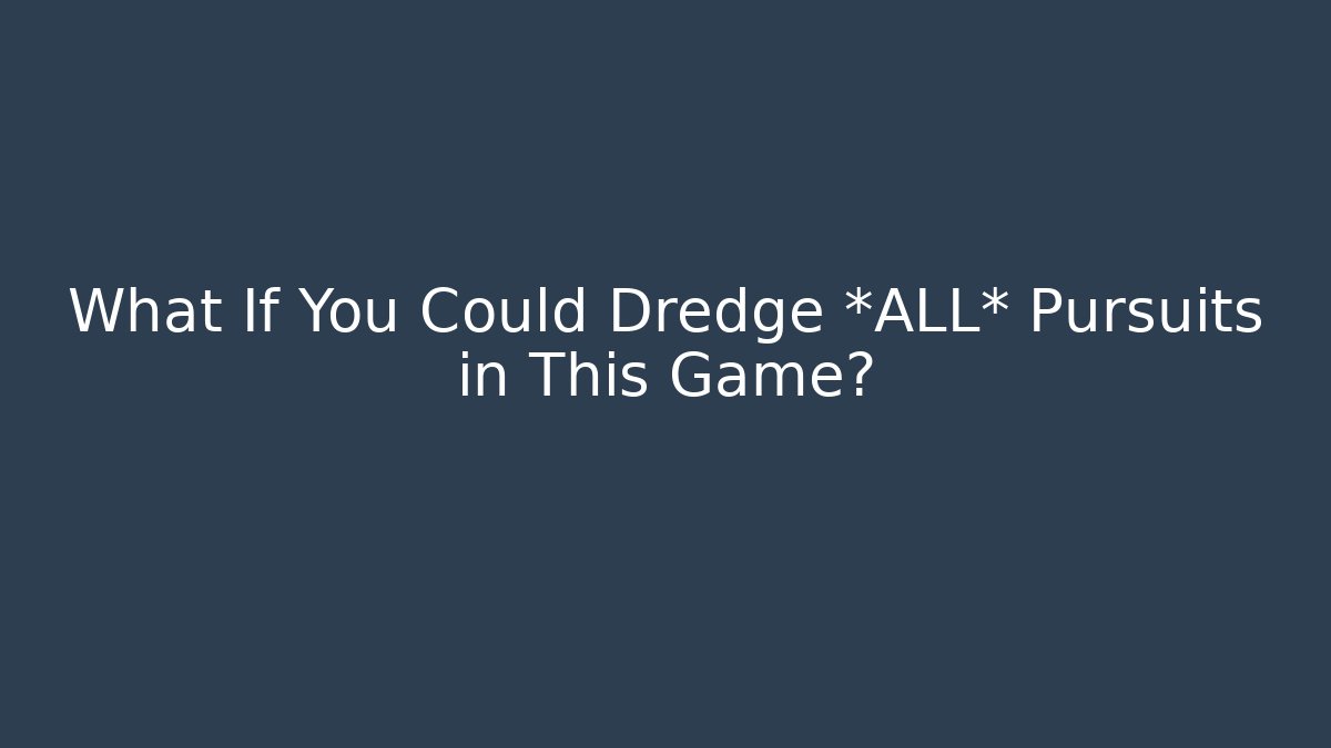What If You Could Dredge *ALL* Pursuits in This Game?