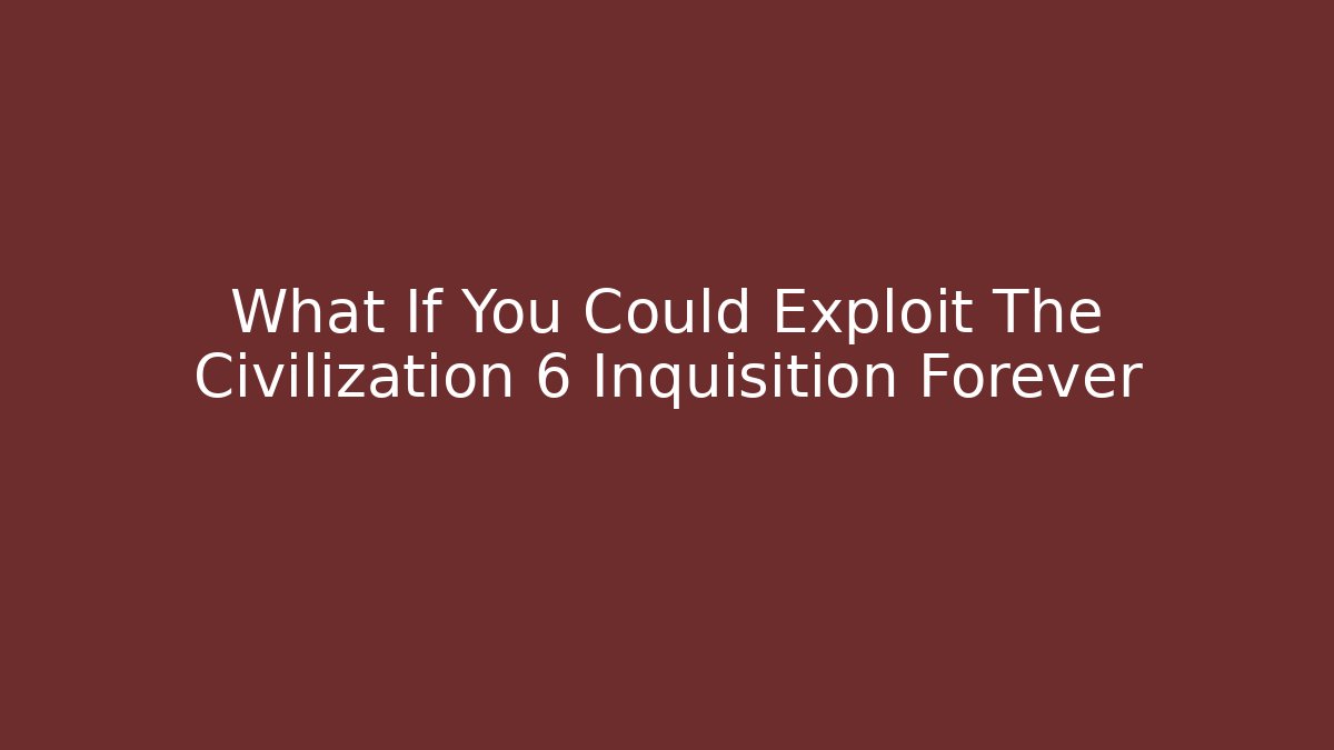 What If You Could Exploit The Civilization 6 Inquisition Forever