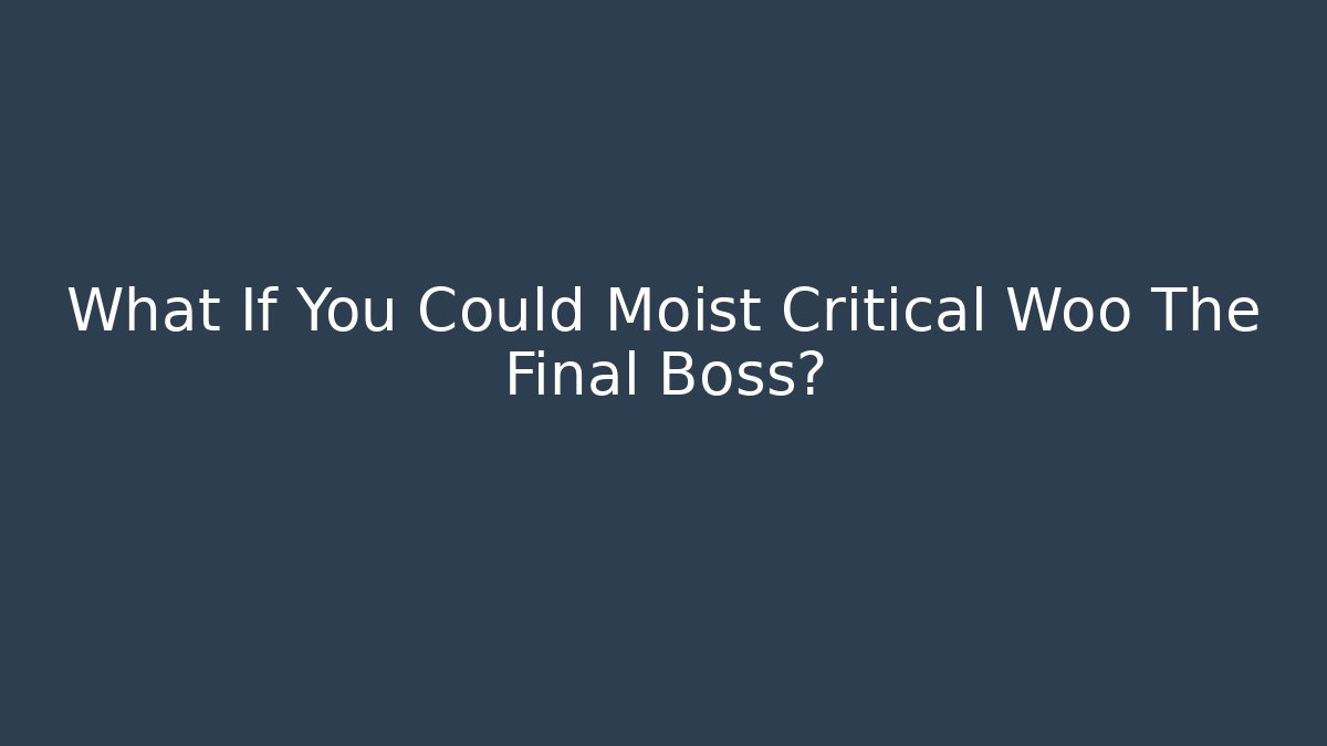 What If You Could Moist Critical Woo The Final Boss?