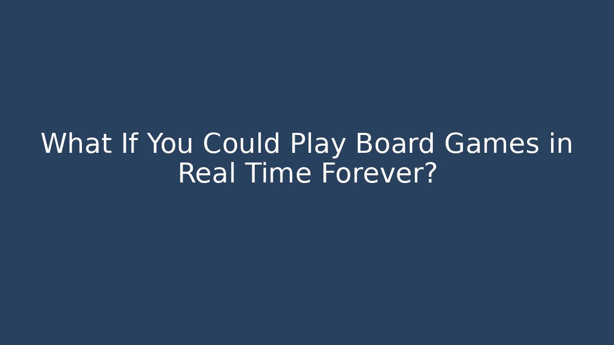 What If You Could Play Board Games in Real Time Forever?