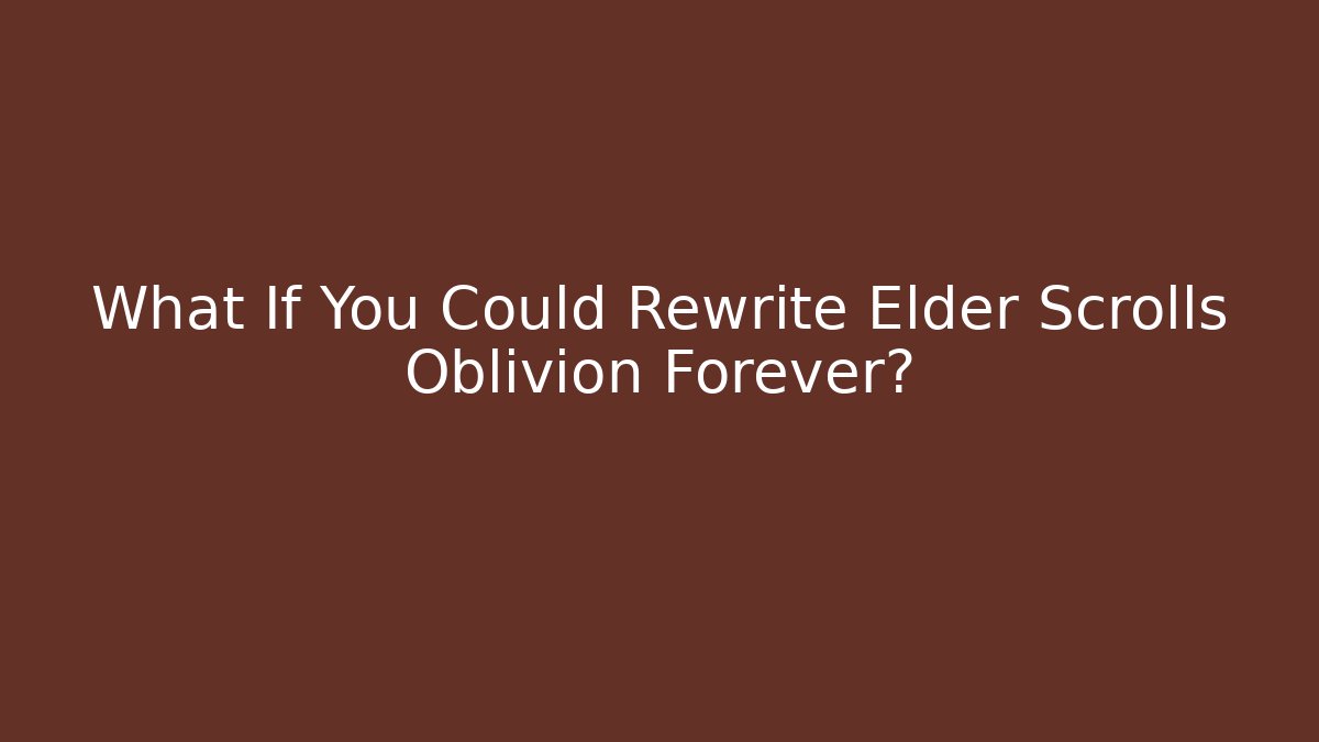What If You Could Rewrite Elder Scrolls Oblivion Forever?