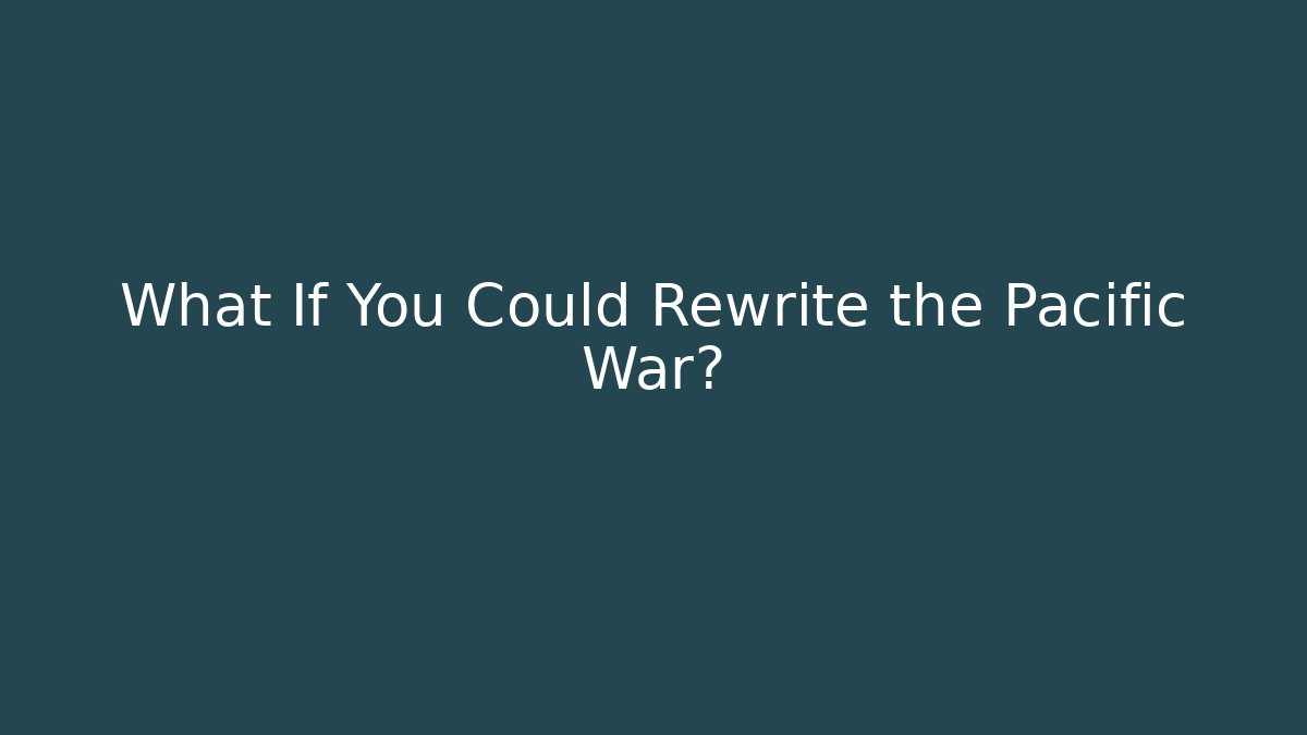 What If You Could Rewrite the Pacific War?