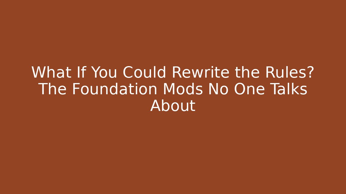 What If You Could Rewrite the Rules? The Foundation Mods No One Talks About
