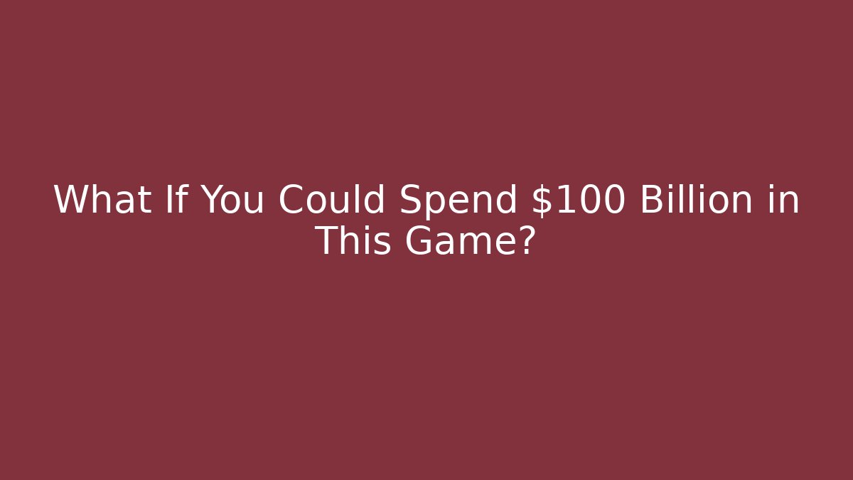 What If You Could Spend $100 Billion in This Game?