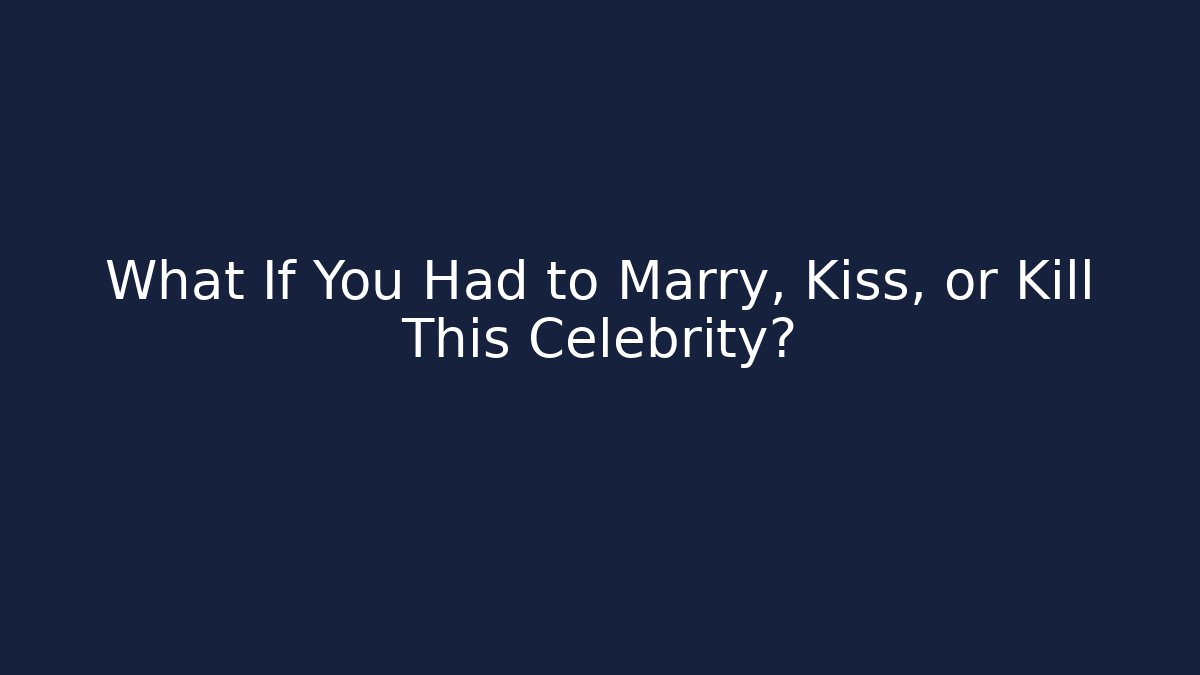 What If You Had to Marry, Kiss, or Kill This Celebrity?