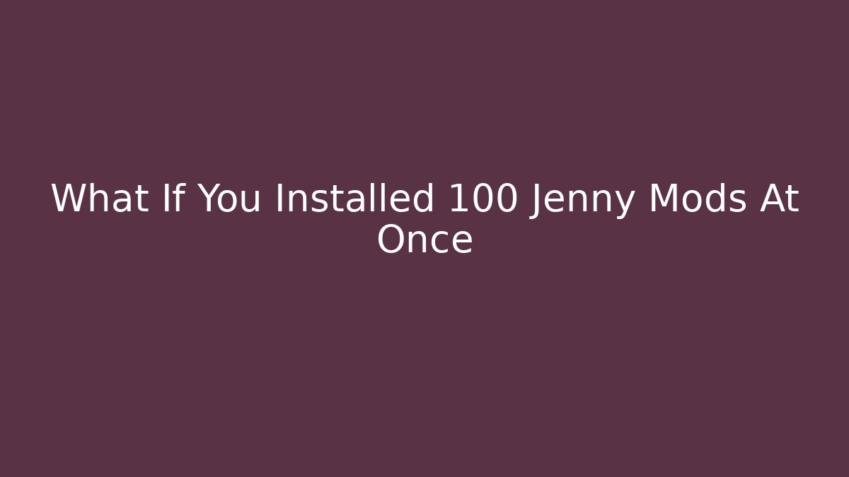 What If You Installed 100 Jenny Mods At Once