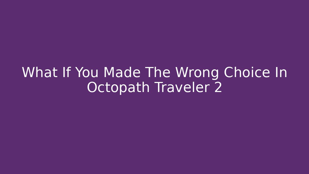 What If You Made The Wrong Choice In Octopath Traveler 2