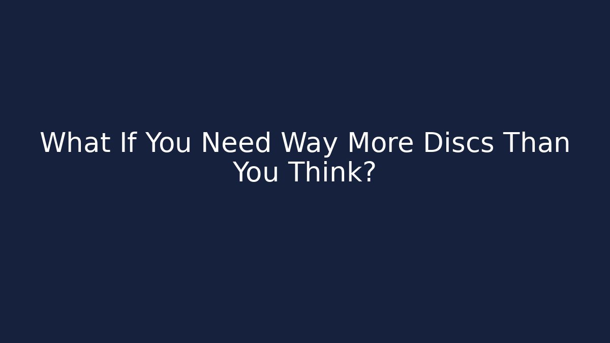 What If You Need Way More Discs Than You Think?