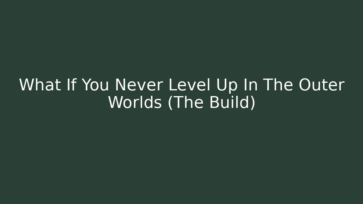 What If You Never Level Up In The Outer Worlds (The Build)