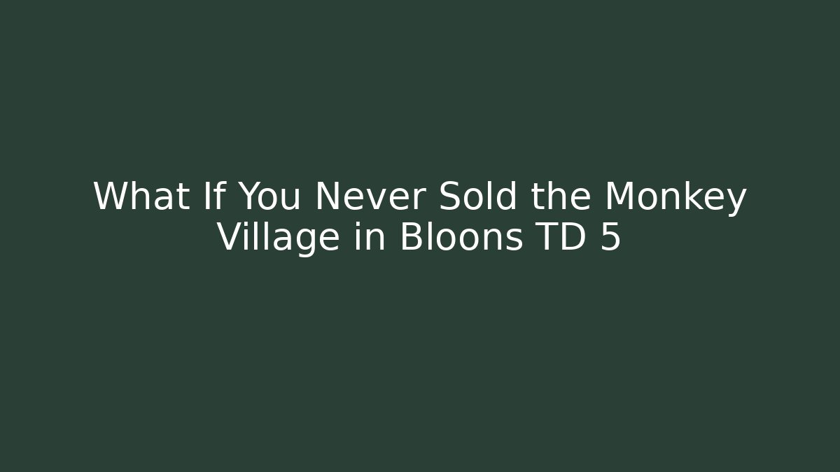What If You Never Sold the Monkey Village in Bloons TD 5