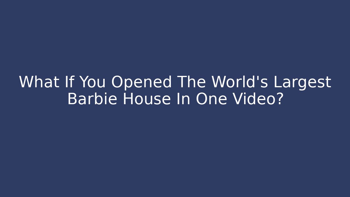 What If You Opened The World's Largest Barbie House In One Video?