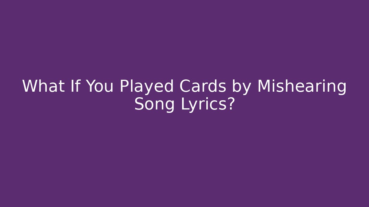 What If You Played Cards by Mishearing Song Lyrics?