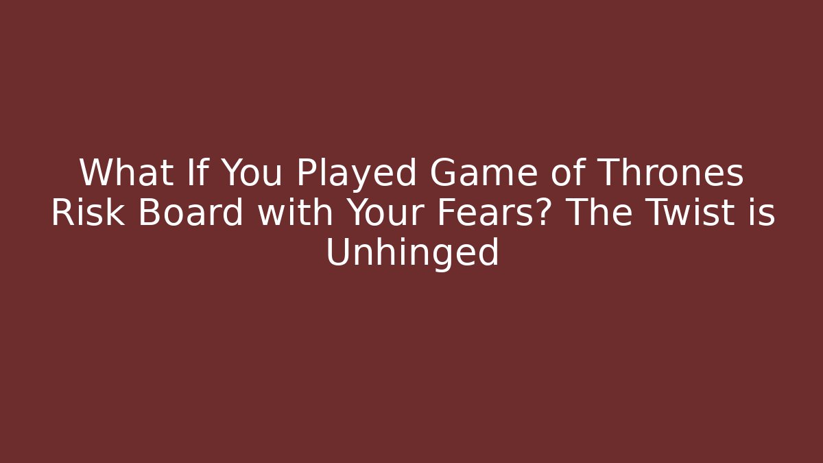What If You Played Game of Thrones Risk Board with Your Fears? The Twist is Unhinged