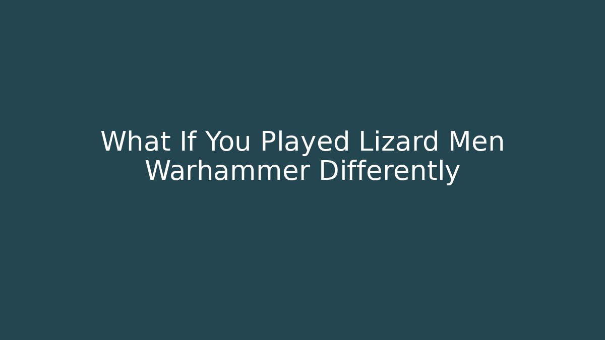 What If You Played Lizard Men Warhammer Differently