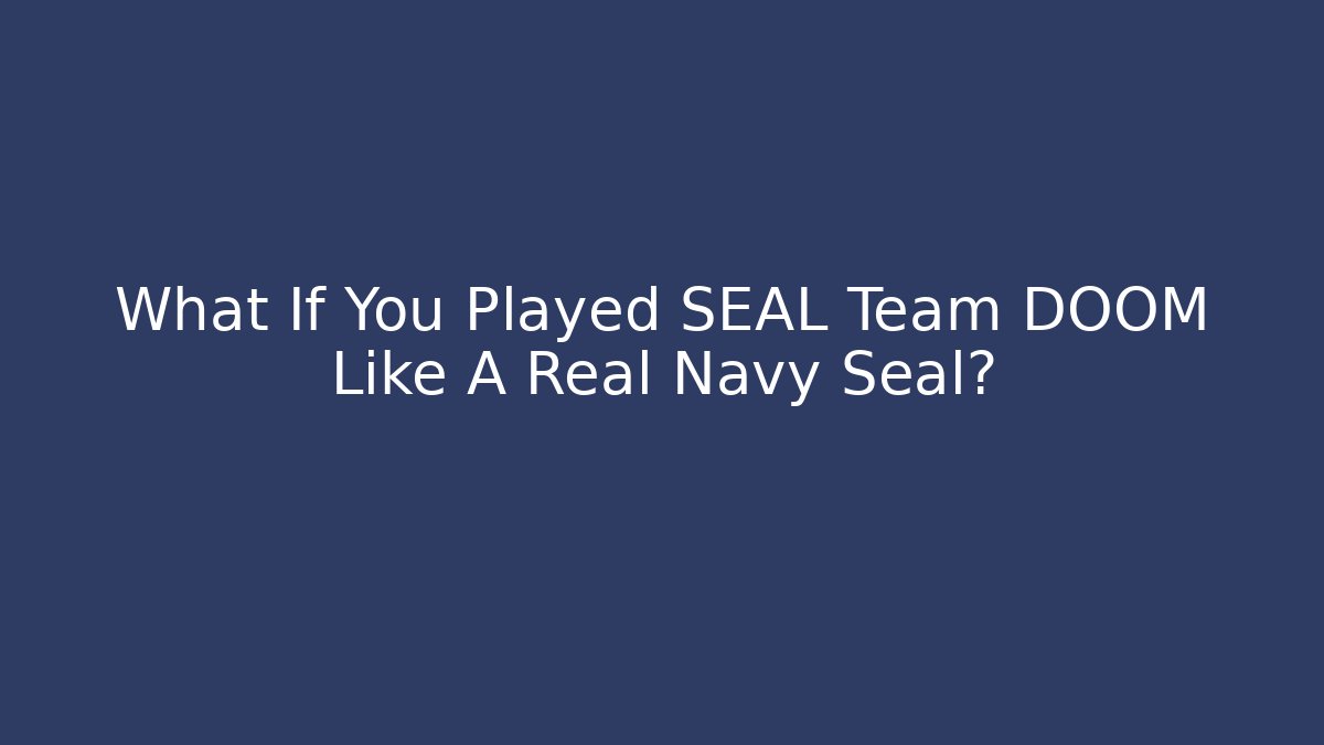 What If You Played SEAL Team DOOM Like A Real Navy Seal?