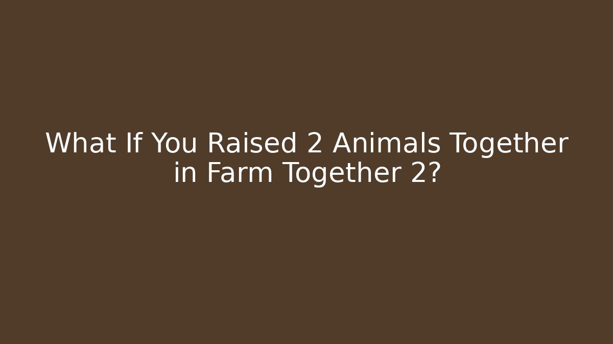 What If You Raised 2 Animals Together in Farm Together 2?