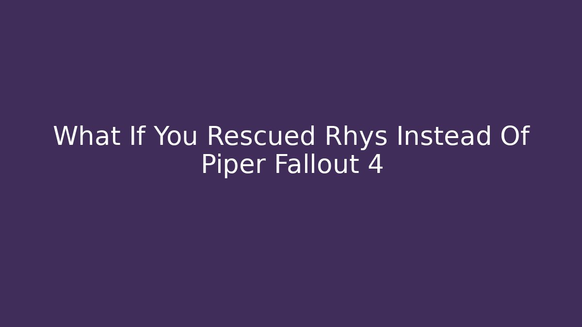 What If You Rescued Rhys Instead Of Piper Fallout 4