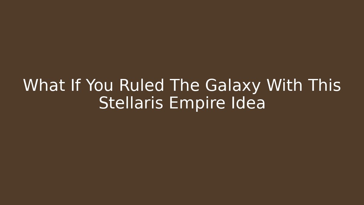 What If You Ruled The Galaxy With This Stellaris Empire Idea