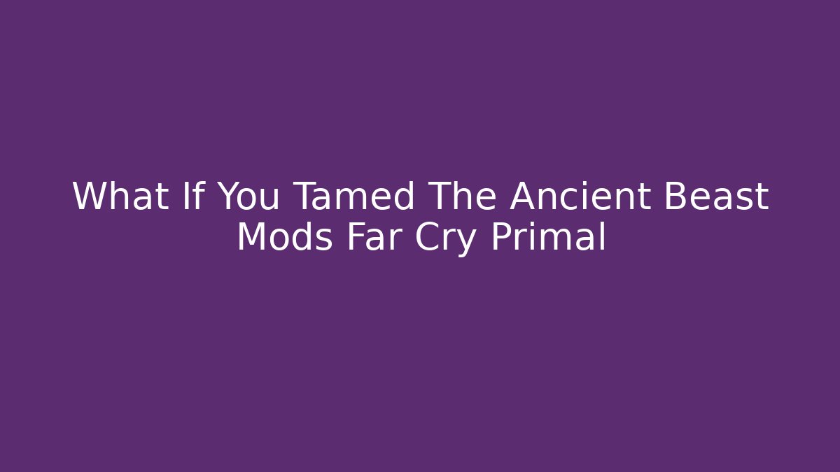 What If You Tamed The Ancient Beast Mods Far Cry Primal - Vintage E-Juice