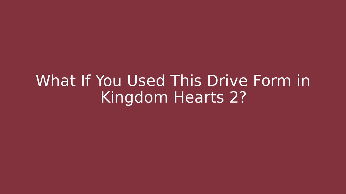 What If You Used This Drive Form in Kingdom Hearts 2?