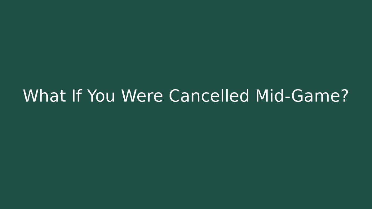 What If You Were Cancelled Mid-Game?
