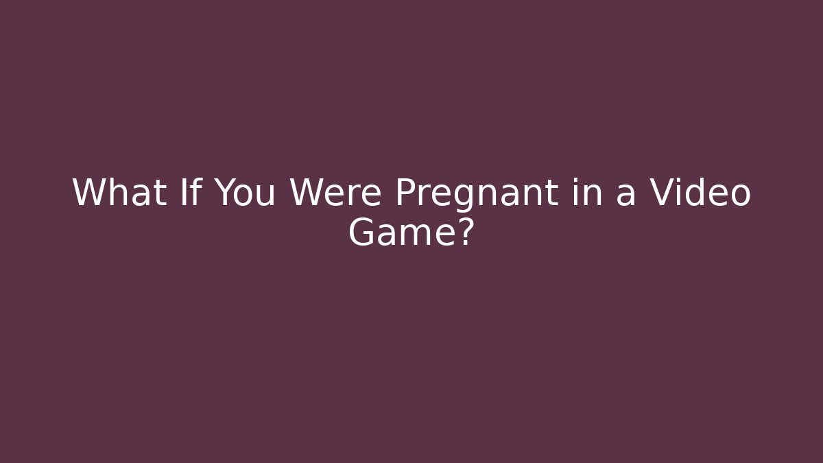 What If You Were Pregnant in a Video Game?
