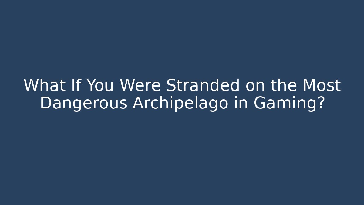 What If You Were Stranded on the Most Dangerous Archipelago in Gaming?