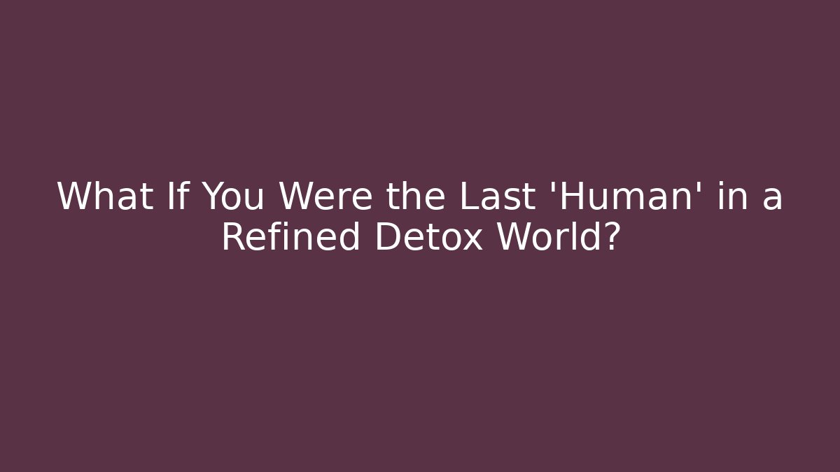 What If You Were the Last 'Human' in a Refined Detox World?