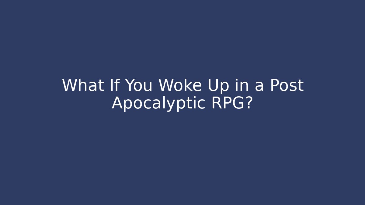 What If You Woke Up in a Post Apocalyptic RPG?