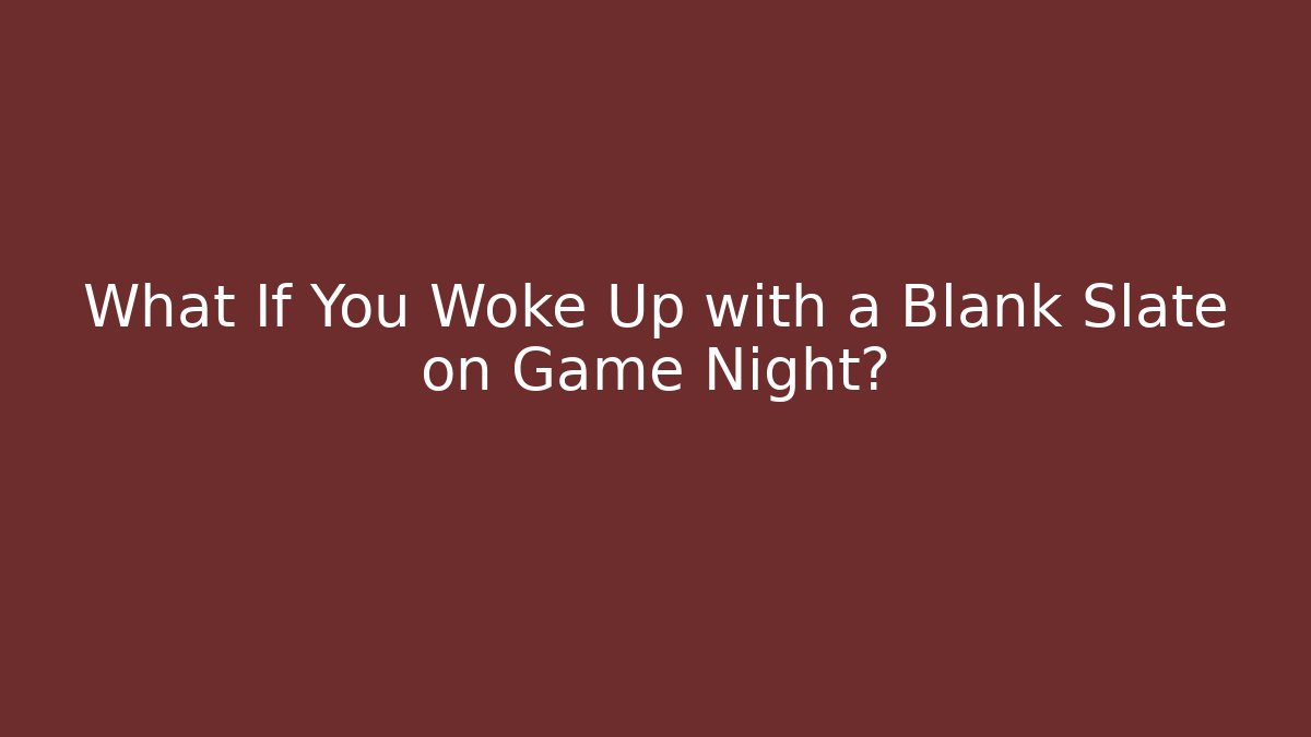 What If You Woke Up with a Blank Slate on Game Night?