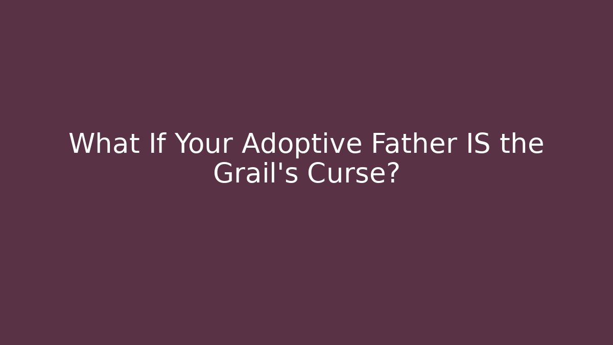 What If Your Adoptive Father IS the Grail’s Curse?