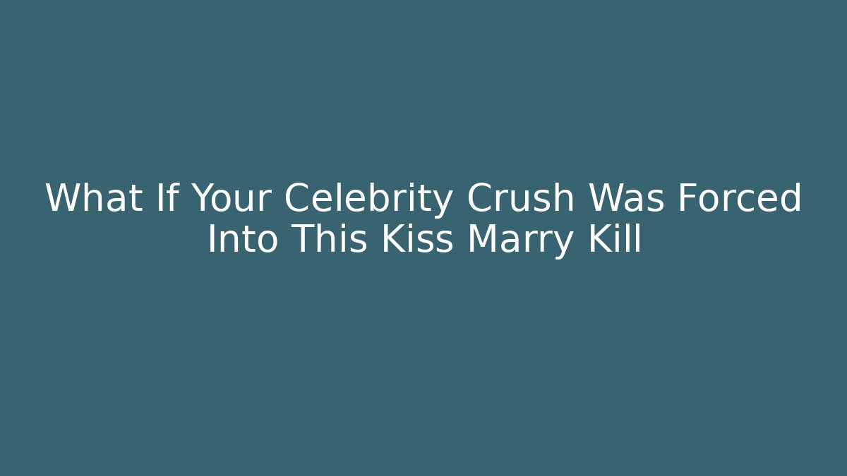 What If Your Celebrity Crush Was Forced Into This Kiss Marry Kill